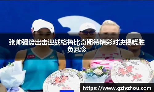 张帅强势出击迎战格鲁比奇期待精彩对决揭晓胜负悬念